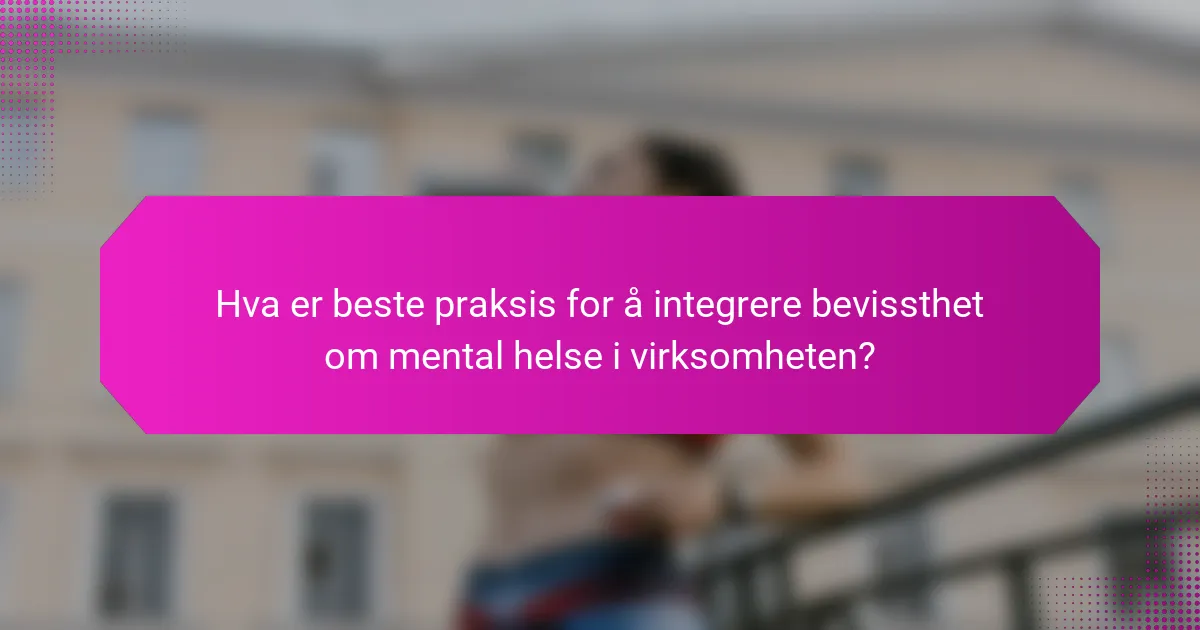 Hva er beste praksis for å integrere bevissthet om mental helse i virksomheten?