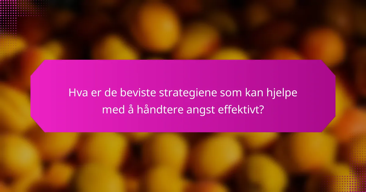 Hva er de beviste strategiene som kan hjelpe med å håndtere angst effektivt?