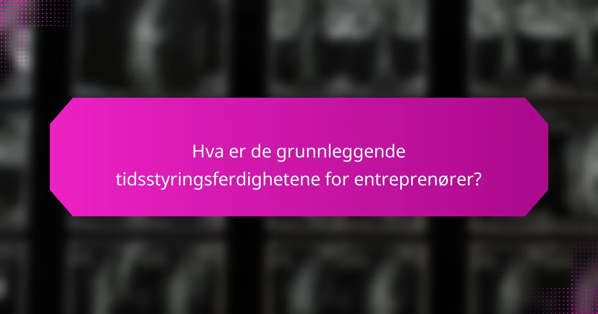 Hva er de grunnleggende tidsstyringsferdighetene for entreprenører?