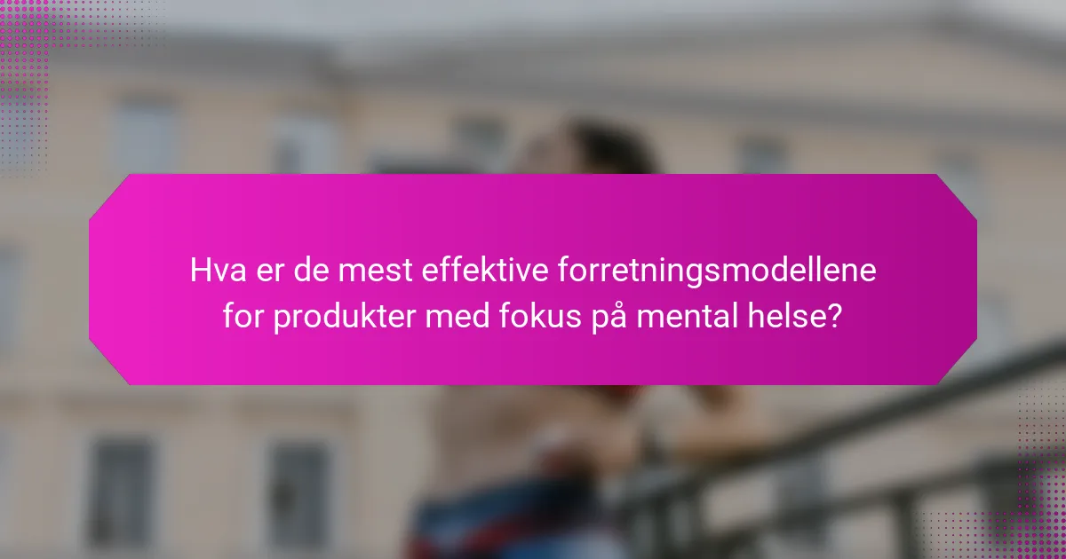 Hva er de mest effektive forretningsmodellene for produkter med fokus på mental helse?