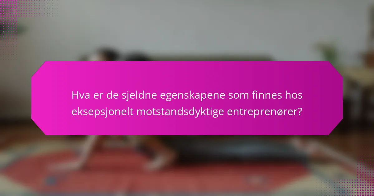 Hva er de sjeldne egenskapene som finnes hos eksepsjonelt motstandsdyktige entreprenører?
