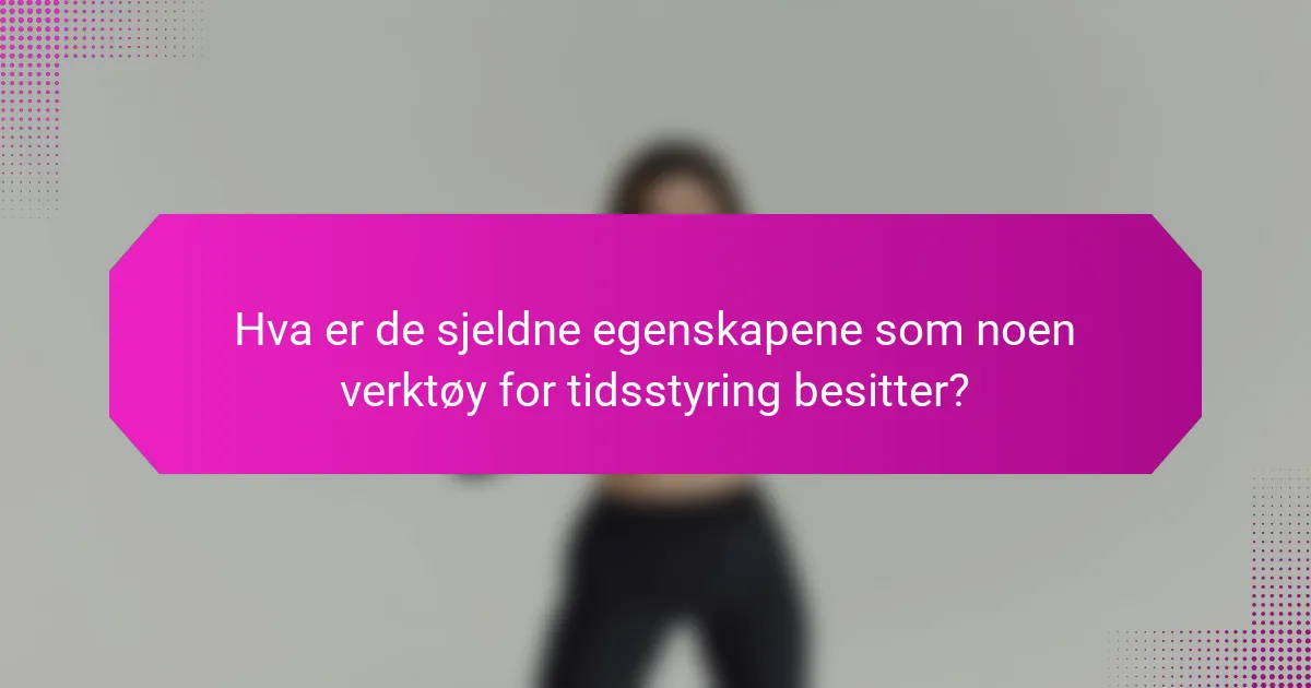 Hva er de sjeldne egenskapene som noen verktøy for tidsstyring besitter?