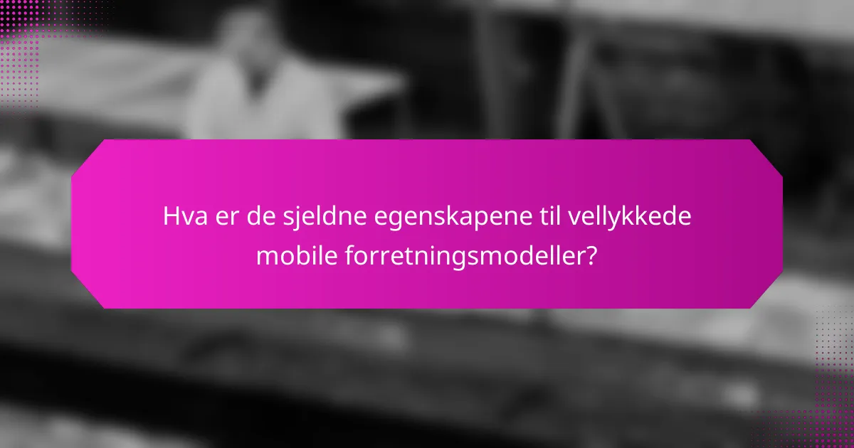 Hva er de sjeldne egenskapene til vellykkede mobile forretningsmodeller?