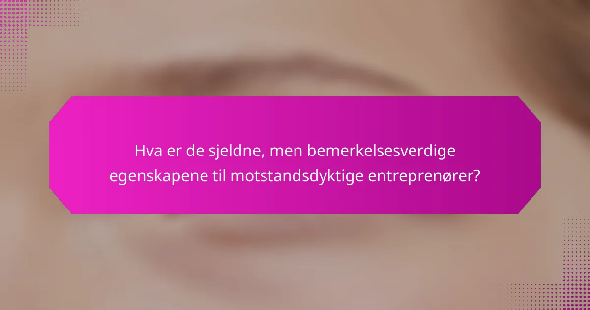Hva er de sjeldne, men bemerkelsesverdige egenskapene til motstandsdyktige entreprenører?