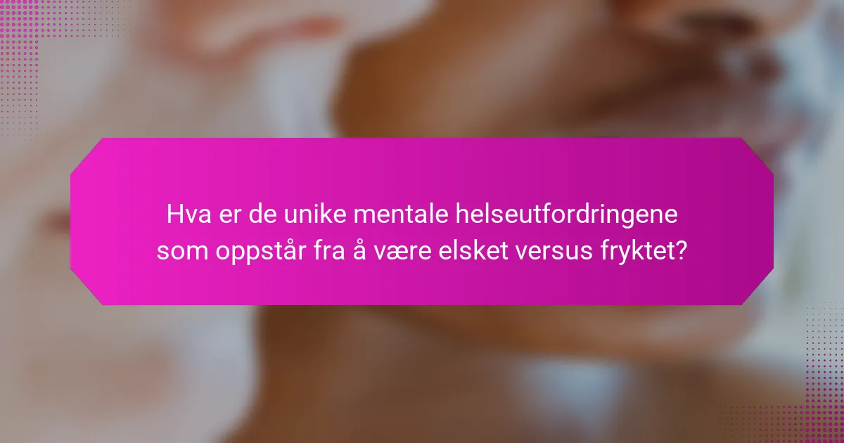 Hva er de unike mentale helseutfordringene som oppstår fra å være elsket versus fryktet?