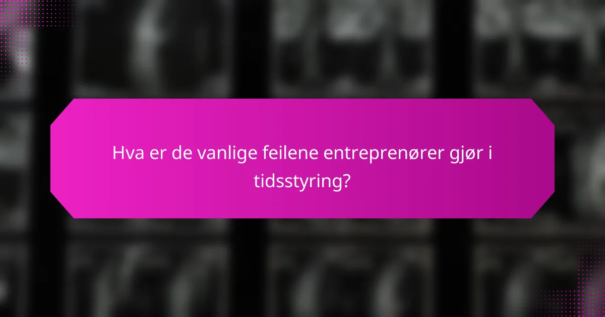 Hva er de vanlige feilene entreprenører gjør i tidsstyring?