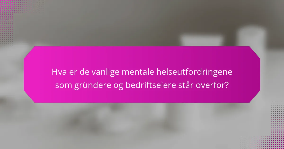 Hva er de vanlige mentale helseutfordringene som gründere og bedriftseiere står overfor?