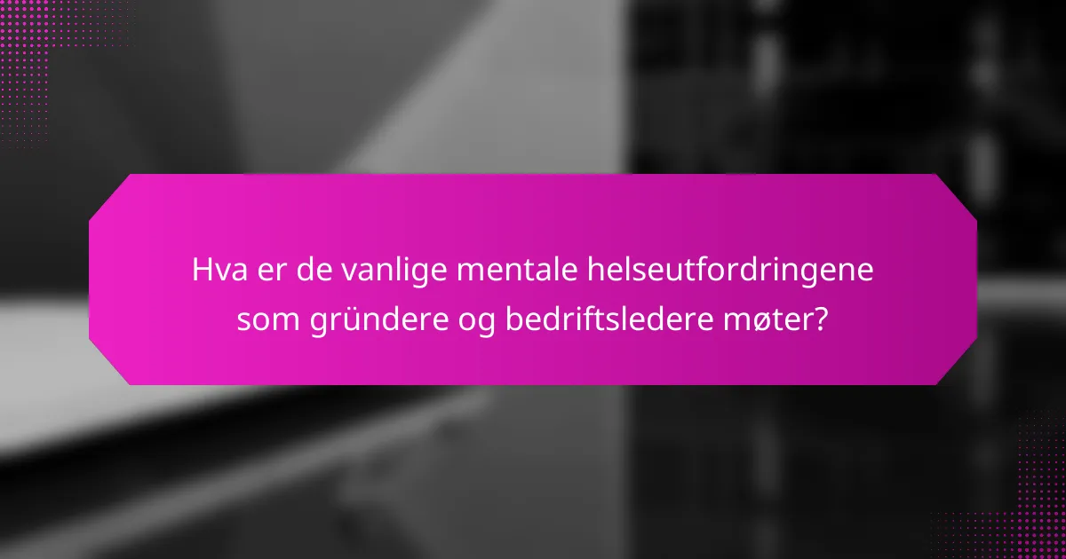 Hva er de vanlige mentale helseutfordringene som gründere og bedriftsledere møter?