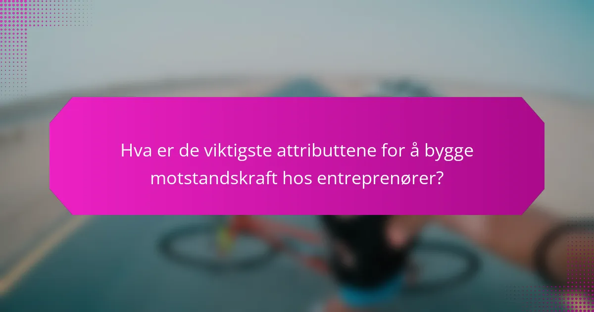 Hva er de viktigste attributtene for å bygge motstandskraft hos entreprenører?