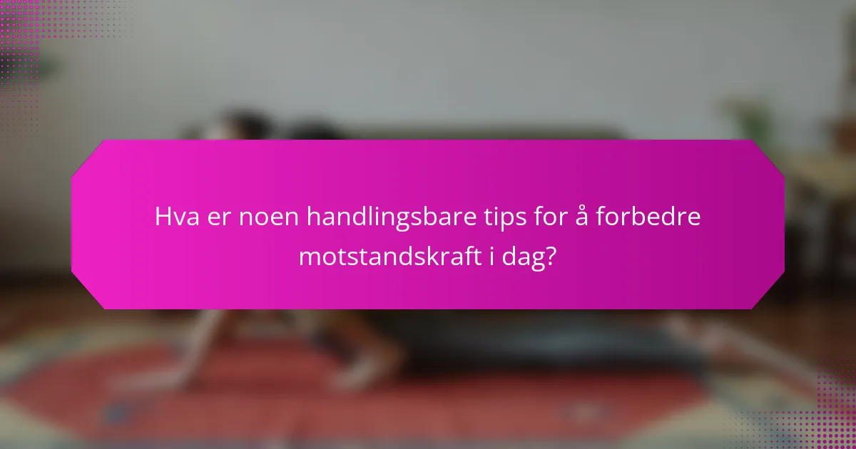 Hva er noen handlingsbare tips for å forbedre motstandskraft i dag?