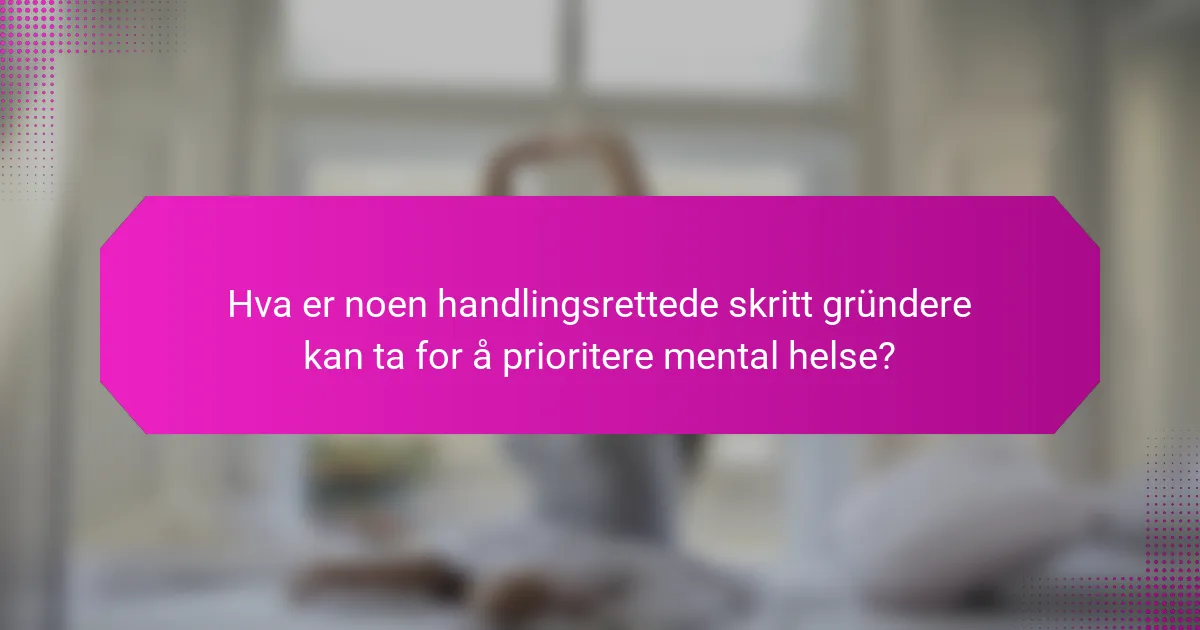 Hva er noen handlingsrettede skritt gründere kan ta for å prioritere mental helse?