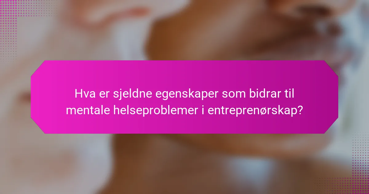 Hva er sjeldne egenskaper som bidrar til mentale helseproblemer i entreprenørskap?