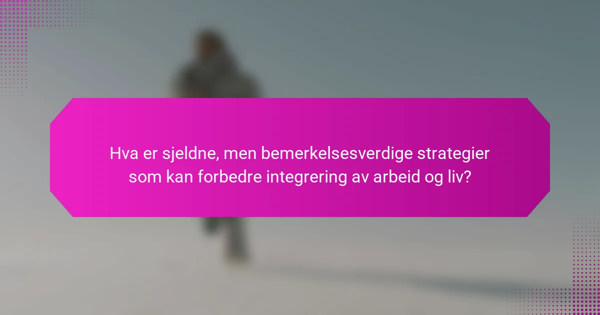 Hva er sjeldne, men bemerkelsesverdige strategier som kan forbedre integrering av arbeid og liv?