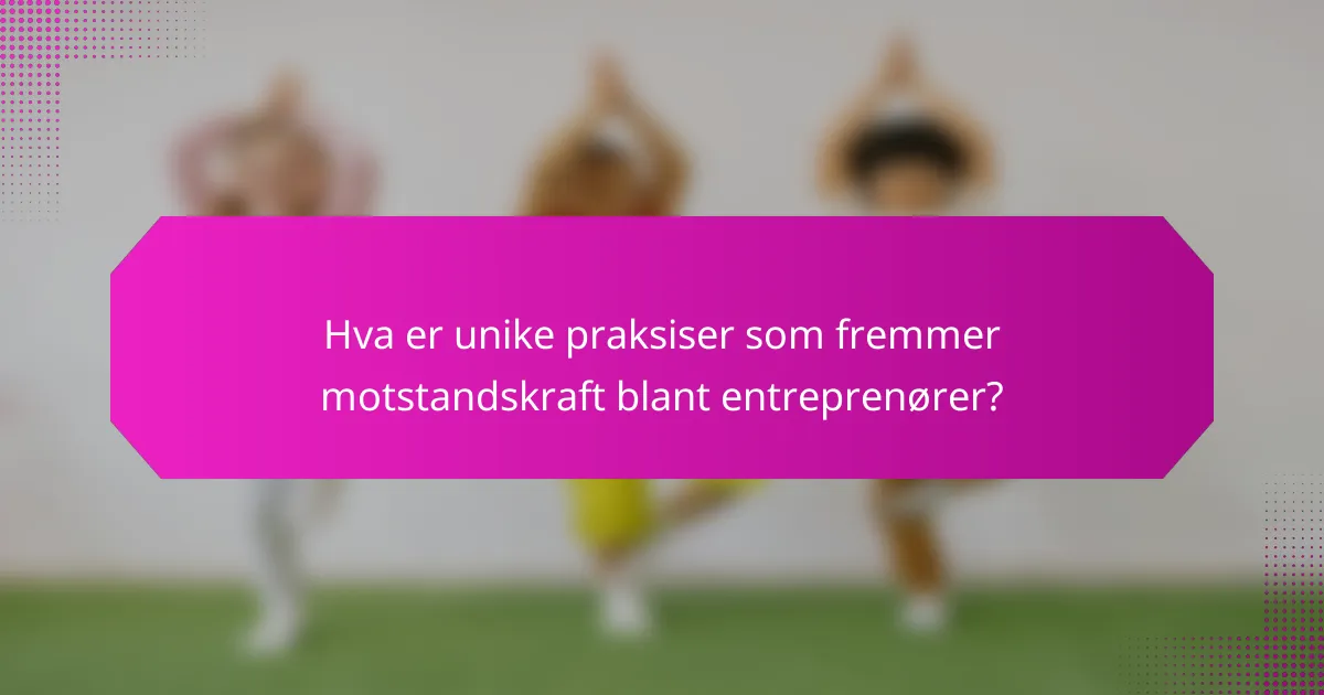 Hva er unike praksiser som fremmer motstandskraft blant entreprenører?