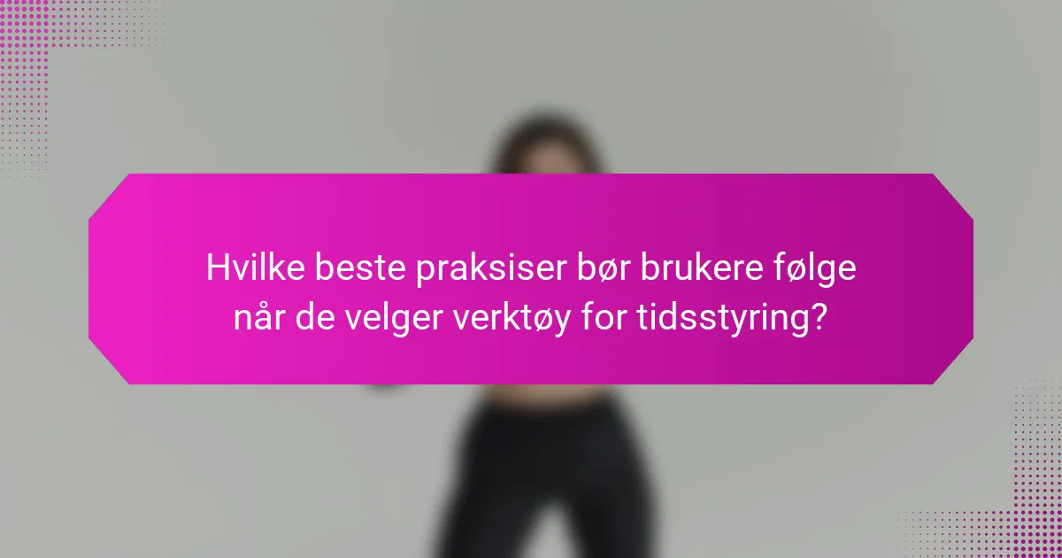 Hvilke beste praksiser bør brukere følge når de velger verktøy for tidsstyring?