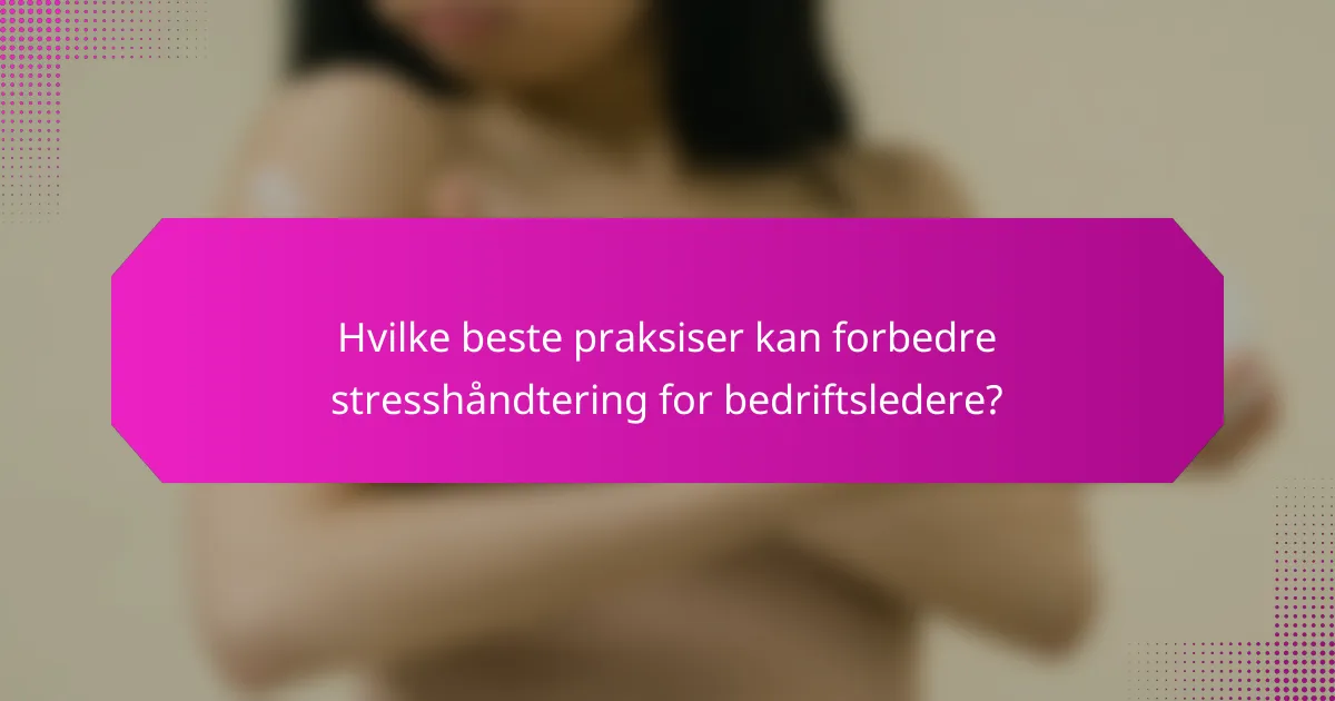 Hvilke beste praksiser kan forbedre stresshåndtering for bedriftsledere?