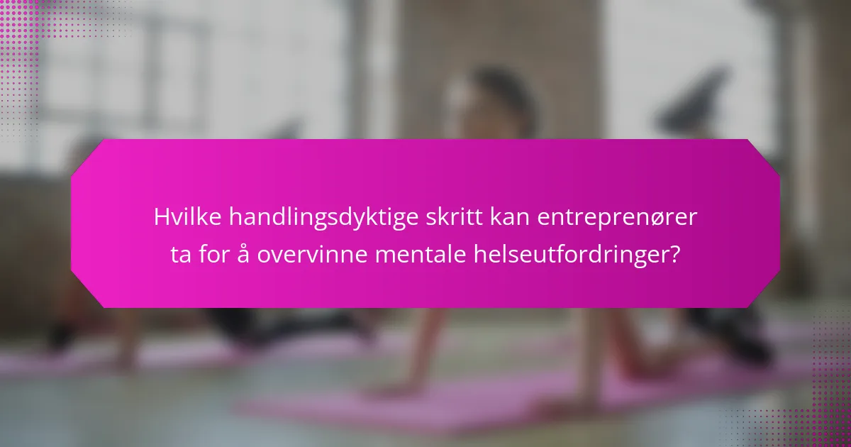 Hvilke handlingsdyktige skritt kan entreprenører ta for å overvinne mentale helseutfordringer?