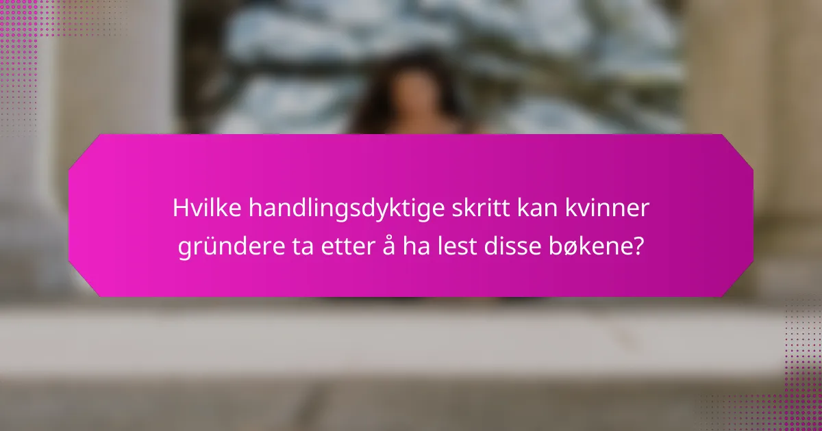 Hvilke handlingsdyktige skritt kan kvinner gründere ta etter å ha lest disse bøkene?
