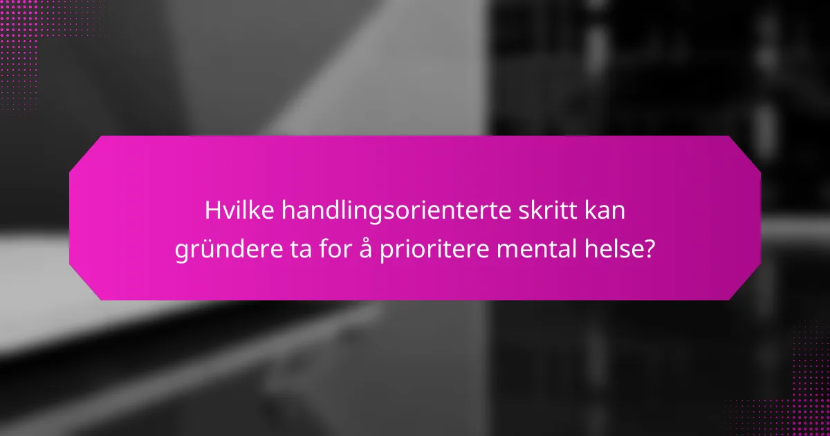 Hvilke handlingsorienterte skritt kan gründere ta for å prioritere mental helse?