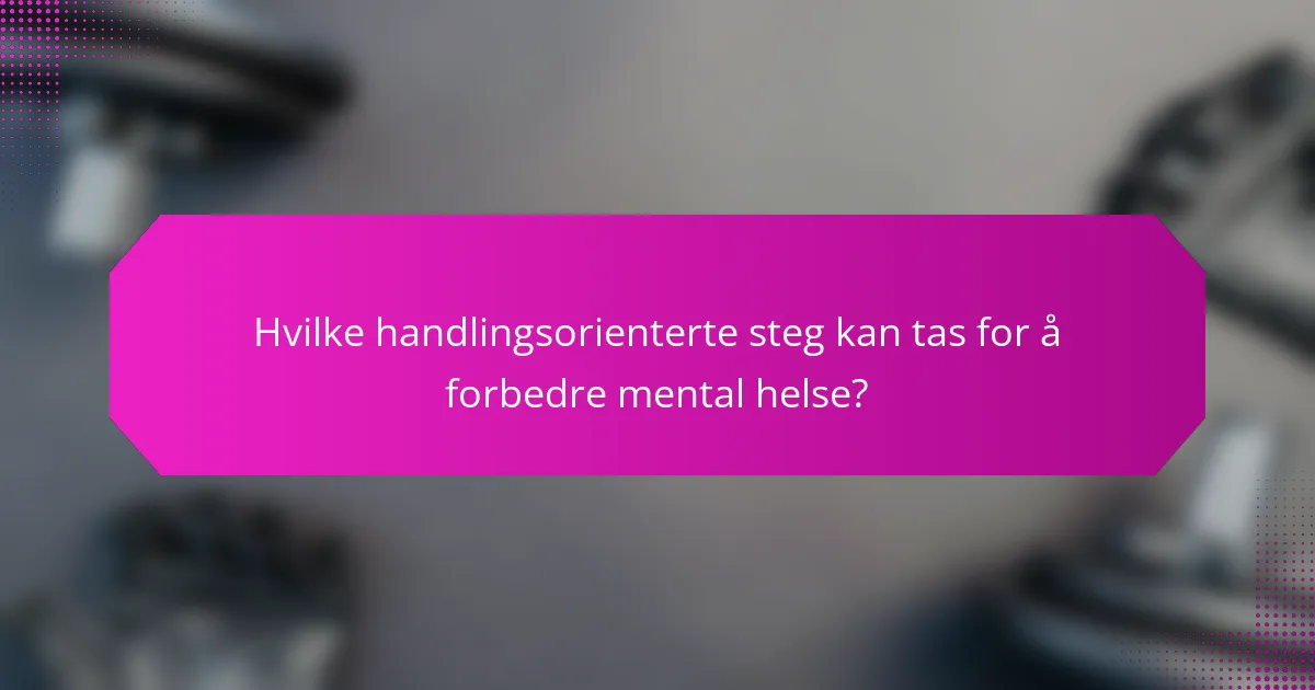Hvilke handlingsorienterte steg kan tas for å forbedre mental helse?