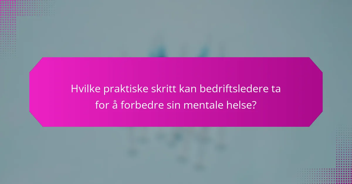 Hvilke praktiske skritt kan bedriftsledere ta for å forbedre sin mentale helse?