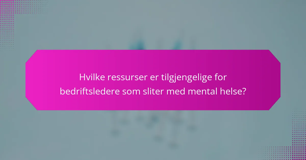 Hvilke ressurser er tilgjengelige for bedriftsledere som sliter med mental helse?