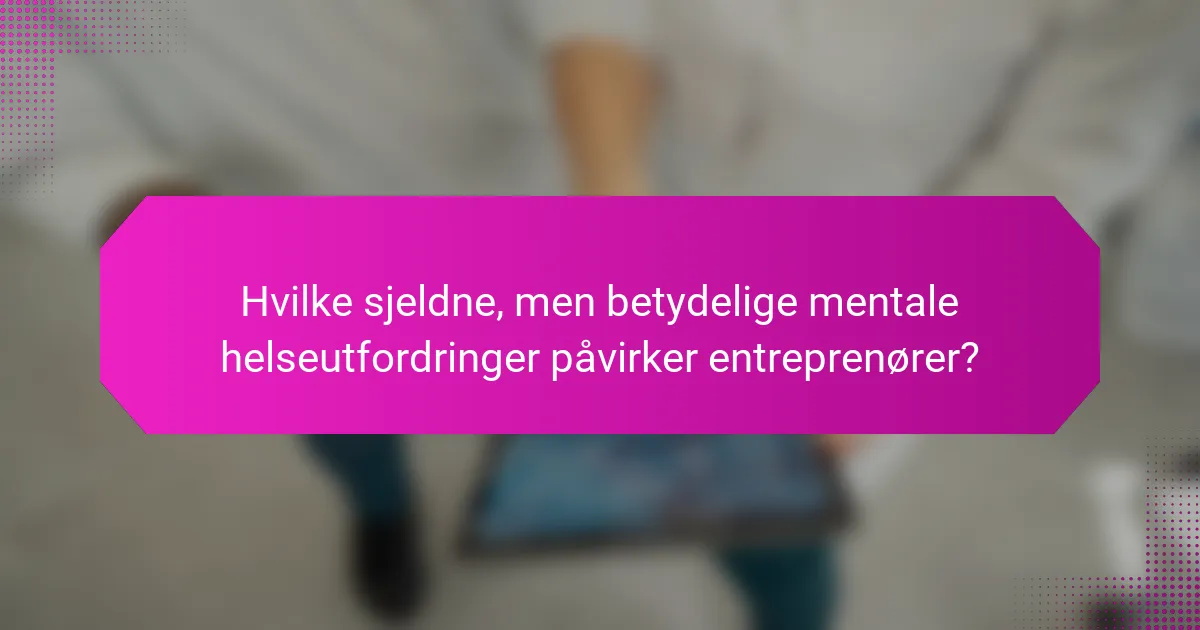 Hvilke sjeldne, men betydelige mentale helseutfordringer påvirker entreprenører?