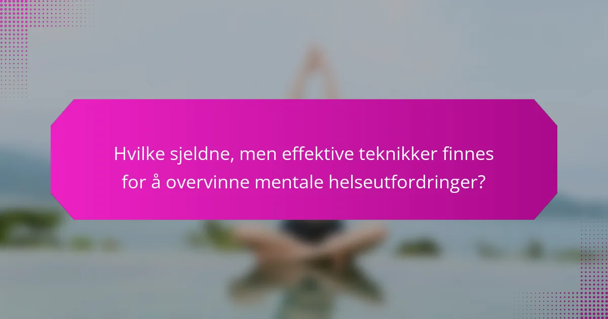Hvilke sjeldne, men effektive teknikker finnes for å overvinne mentale helseutfordringer?