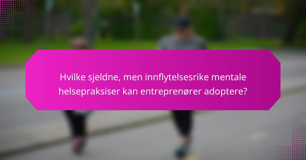 Hvilke sjeldne, men innflytelsesrike mentale helsepraksiser kan entreprenører adoptere?