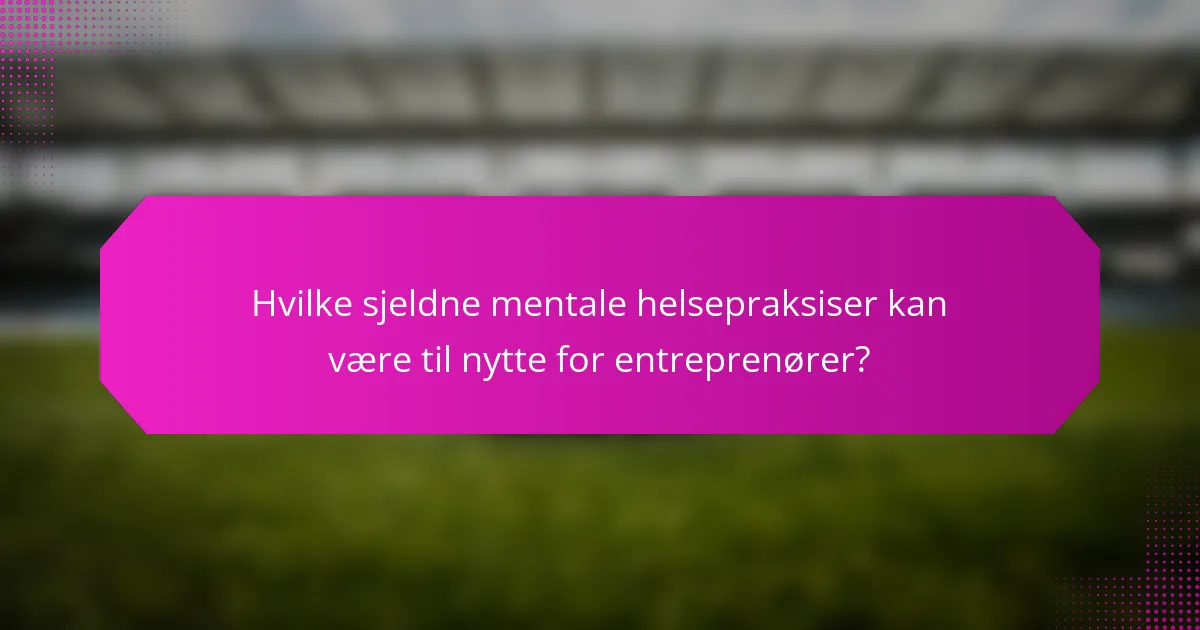 Hvilke sjeldne mentale helsepraksiser kan være til nytte for entreprenører?