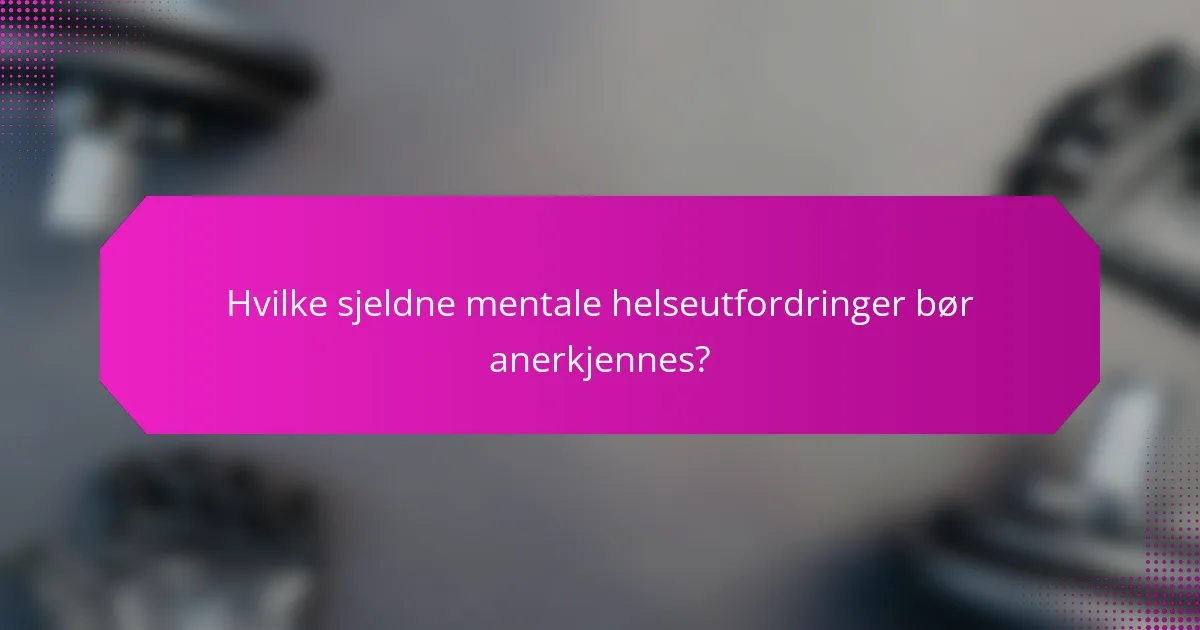 Hvilke sjeldne mentale helseutfordringer bør anerkjennes?