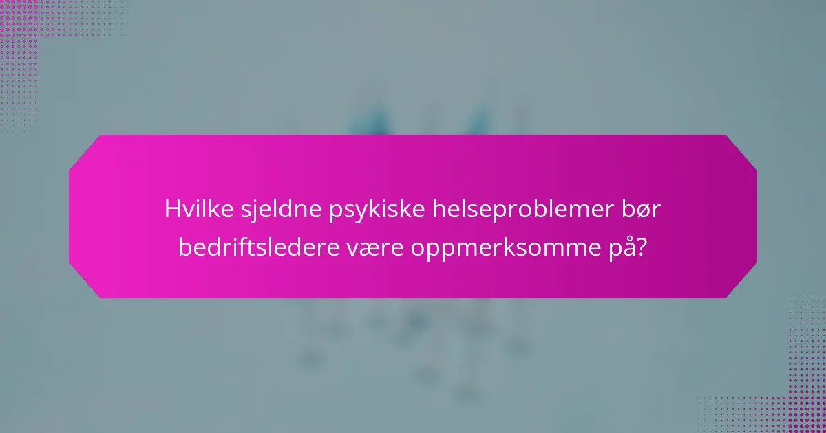 Hvilke sjeldne psykiske helseproblemer bør bedriftsledere være oppmerksomme på?