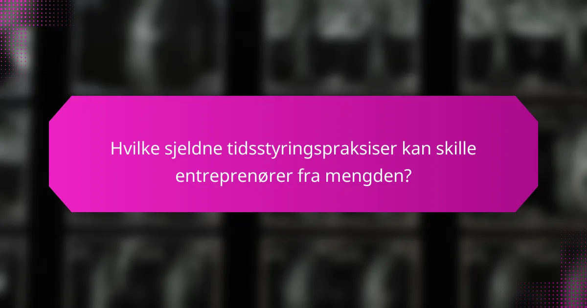 Hvilke sjeldne tidsstyringspraksiser kan skille entreprenører fra mengden?