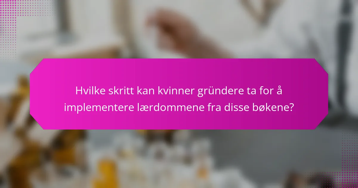 Hvilke skritt kan kvinner gründere ta for å implementere lærdommene fra disse bøkene?