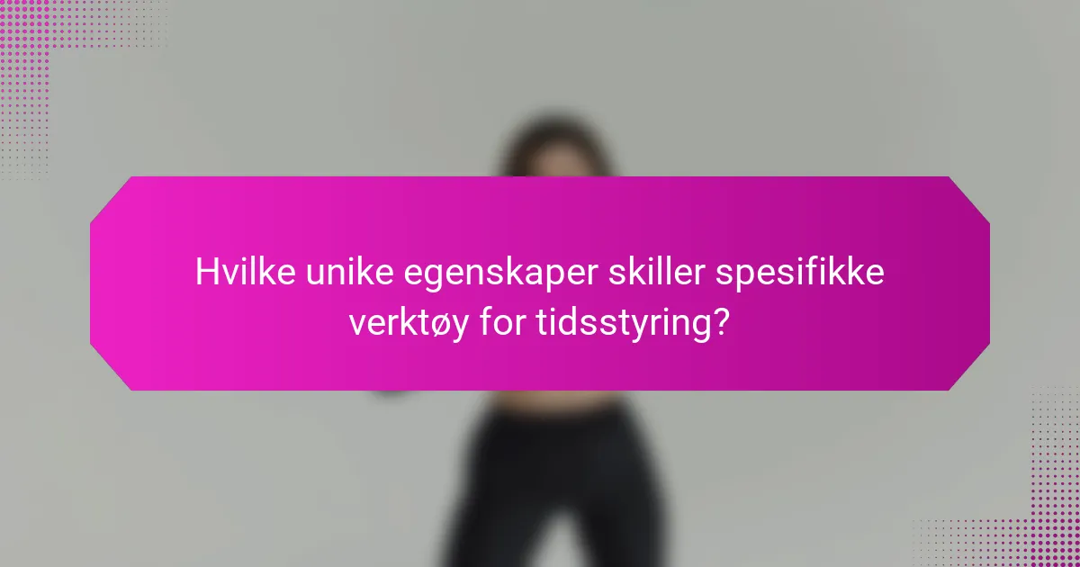 Hvilke unike egenskaper skiller spesifikke verktøy for tidsstyring?