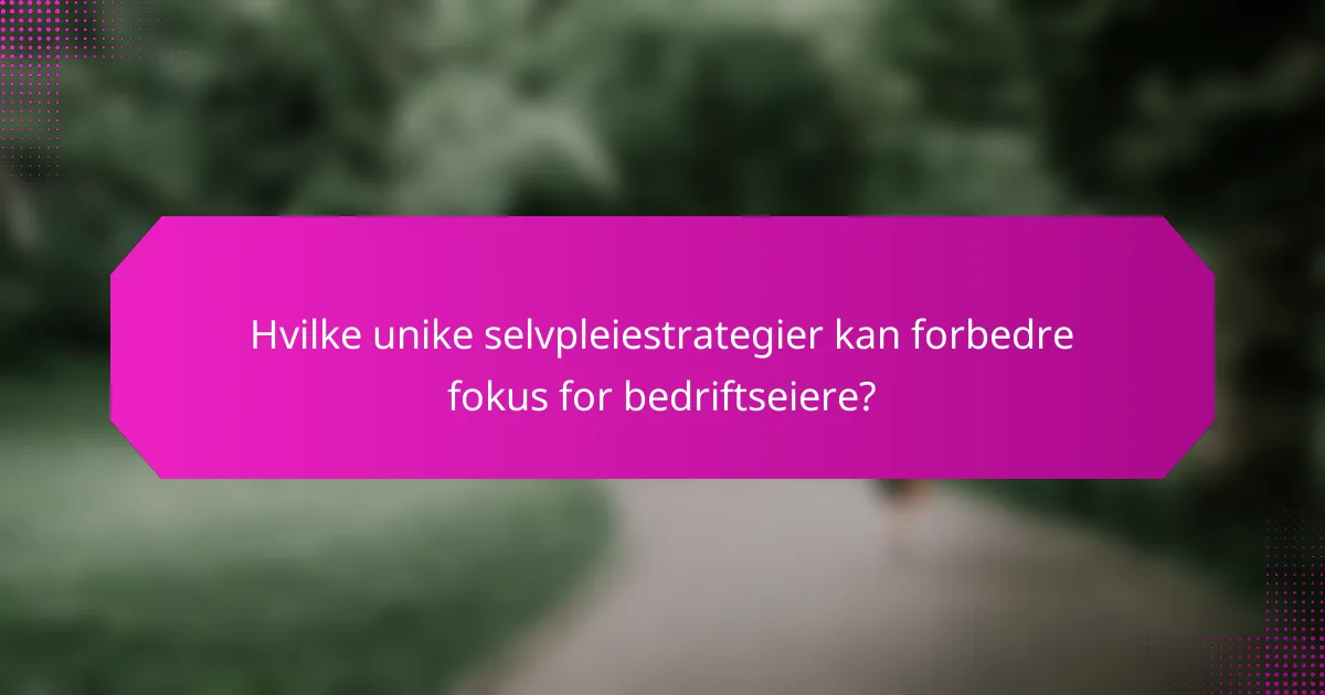 Hvilke unike selvpleiestrategier kan forbedre fokus for bedriftseiere?