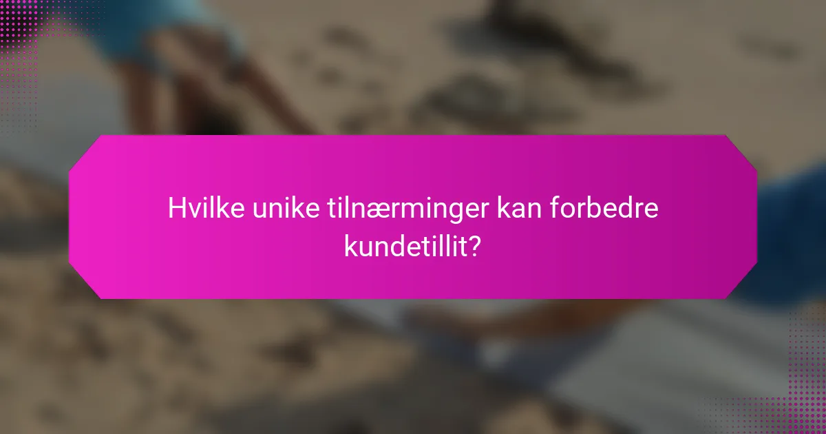 Hvilke unike tilnærminger kan forbedre kundetillit?