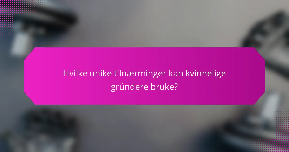 Hvilke unike tilnærminger kan kvinnelige gründere bruke?