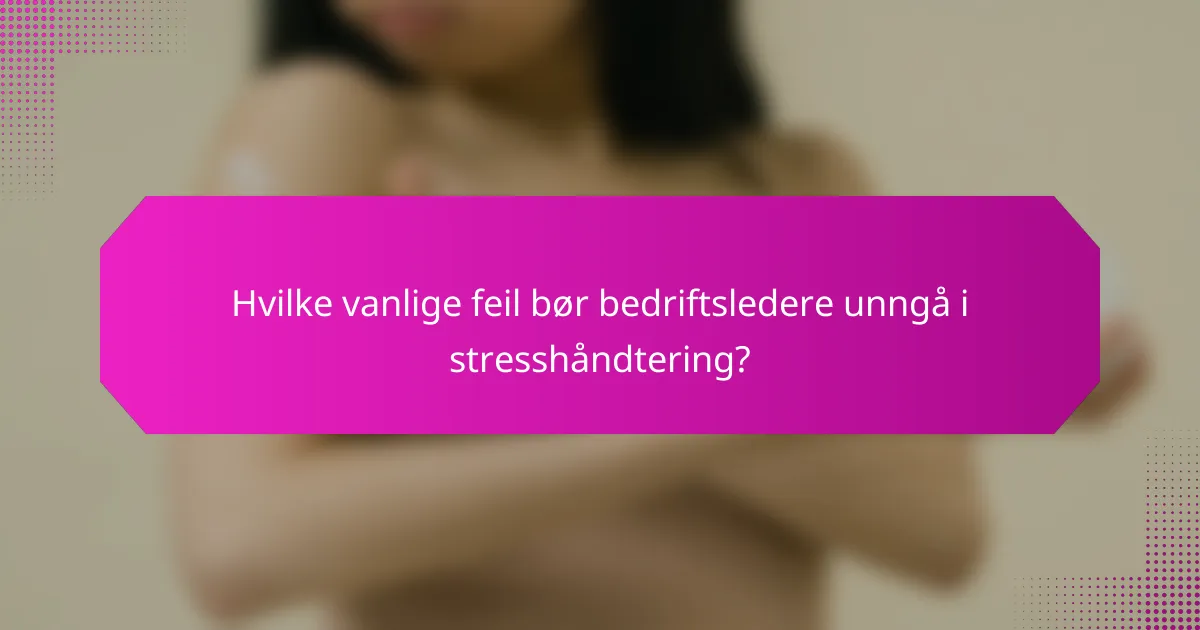 Hvilke vanlige feil bør bedriftsledere unngå i stresshåndtering?