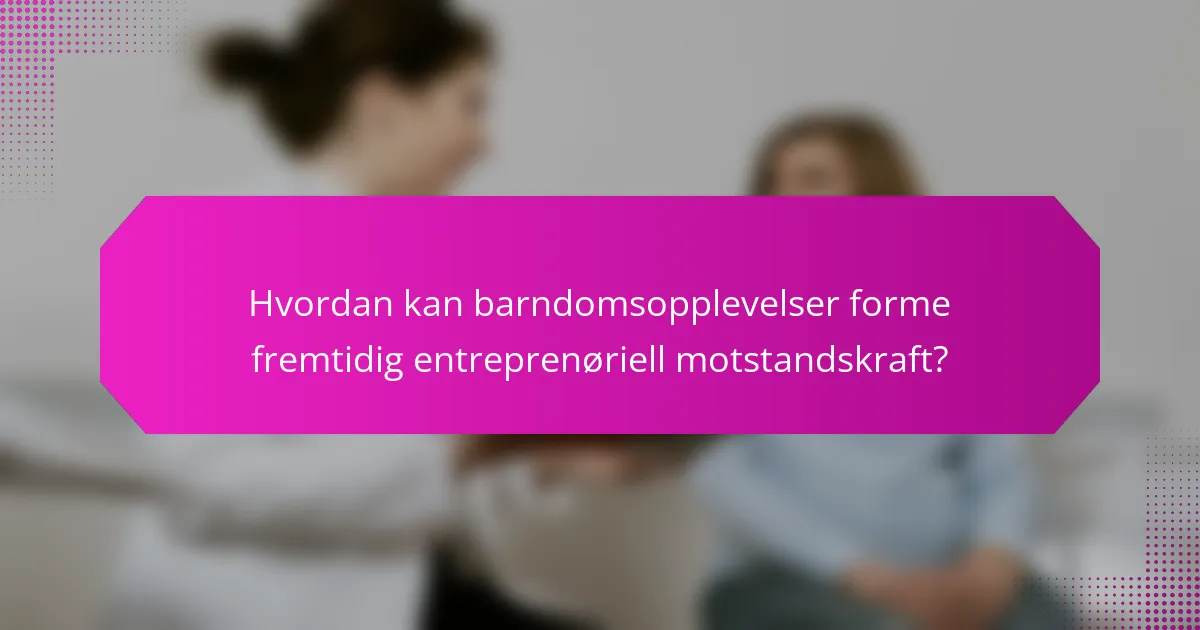 Hvordan kan barndomsopplevelser forme fremtidig entreprenøriell motstandskraft?