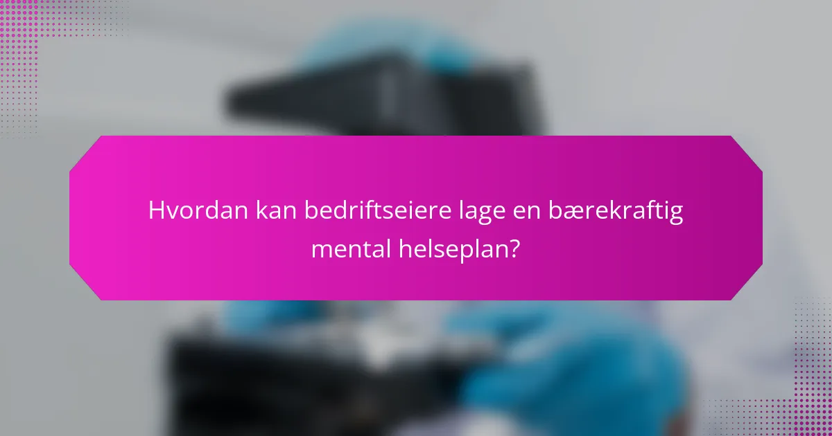 Hvordan kan bedriftseiere lage en bærekraftig mental helseplan?
