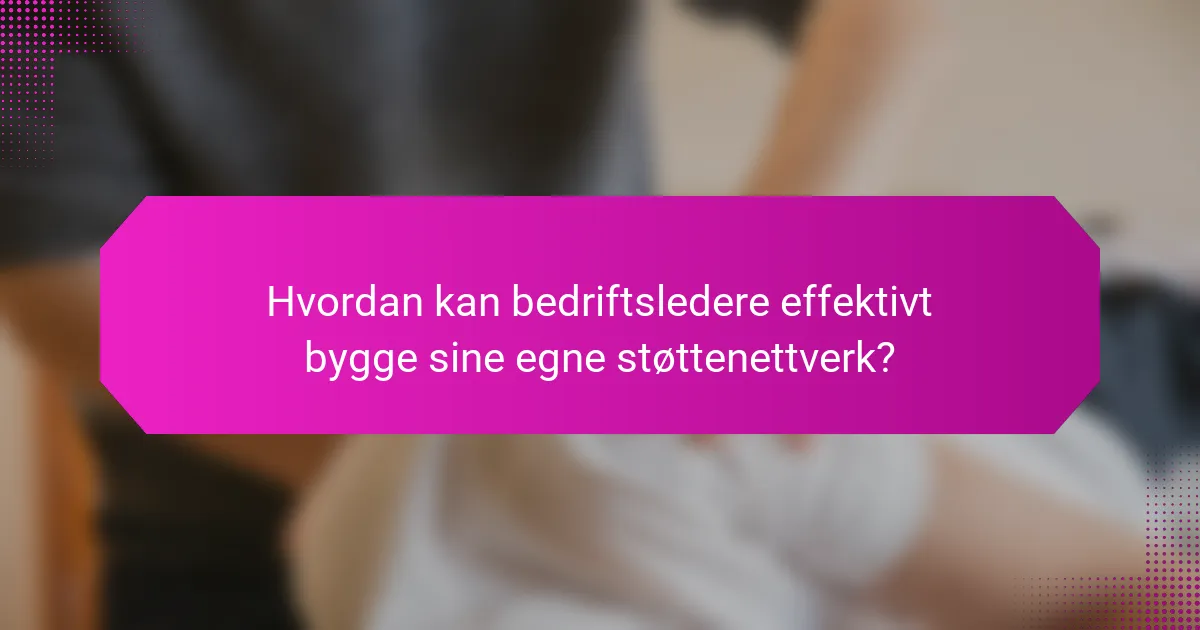 Hvordan kan bedriftsledere effektivt bygge sine egne støttenettverk?