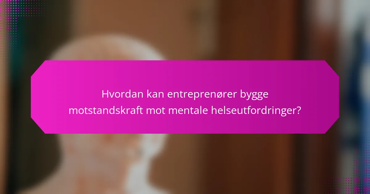 Hvordan kan entreprenører bygge motstandskraft mot mentale helseutfordringer?