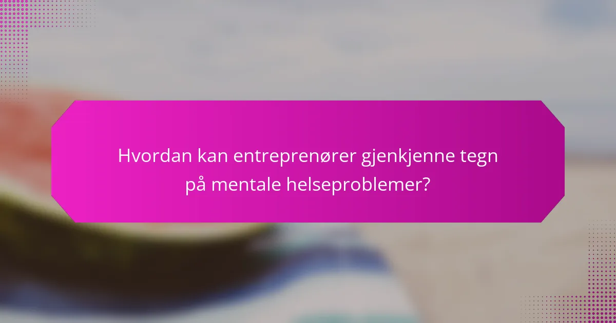 Hvordan kan entreprenører gjenkjenne tegn på mentale helseproblemer?