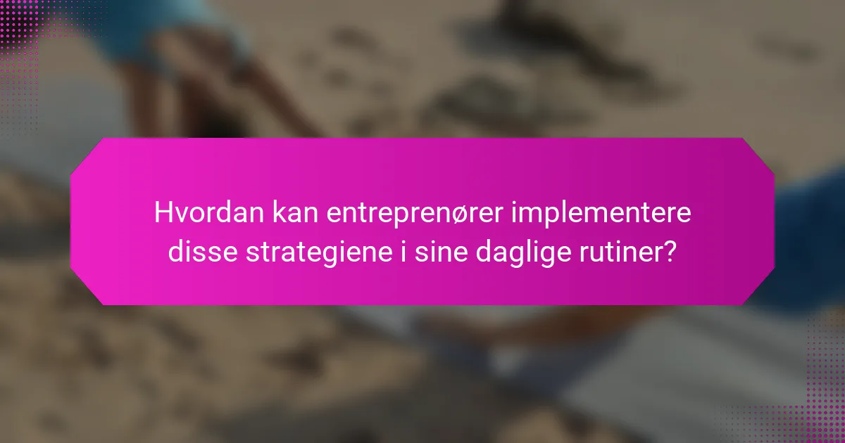 Hvordan kan entreprenører implementere disse strategiene i sine daglige rutiner?