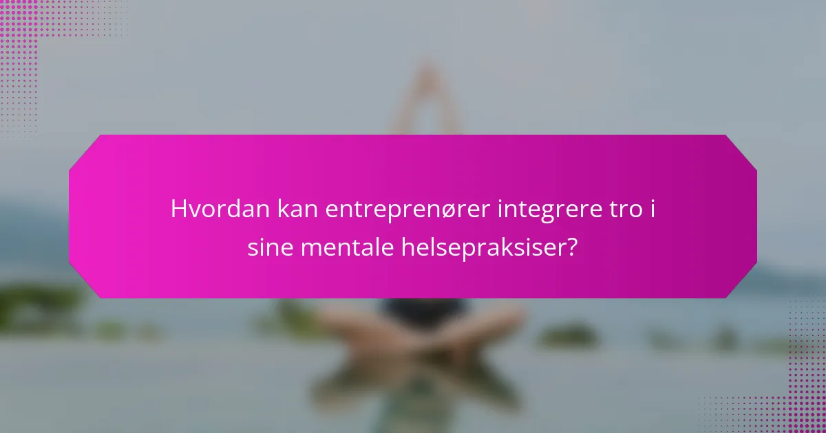 Hvordan kan entreprenører integrere tro i sine mentale helsepraksiser?