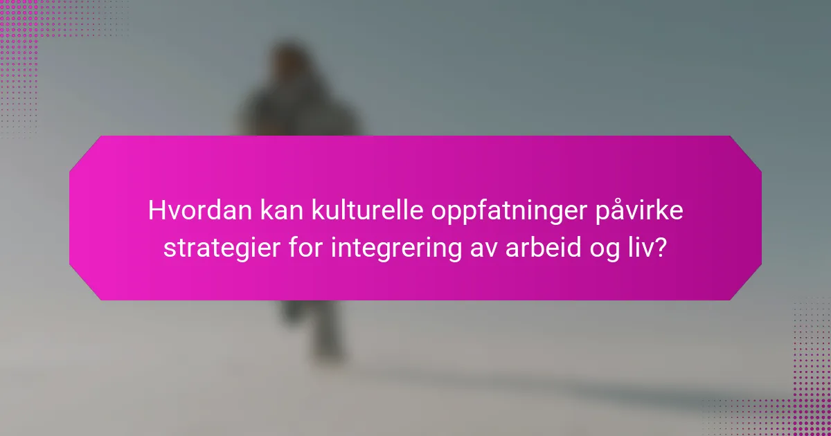 Hvordan kan kulturelle oppfatninger påvirke strategier for integrering av arbeid og liv?