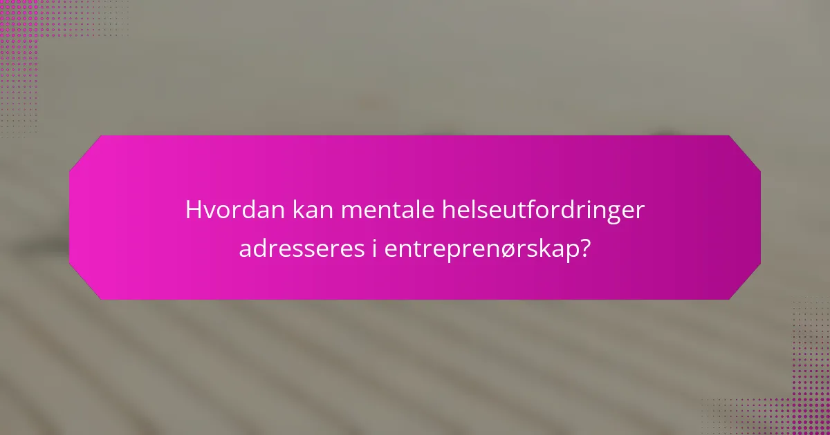 Hvordan kan mentale helseutfordringer adresseres i entreprenørskap?