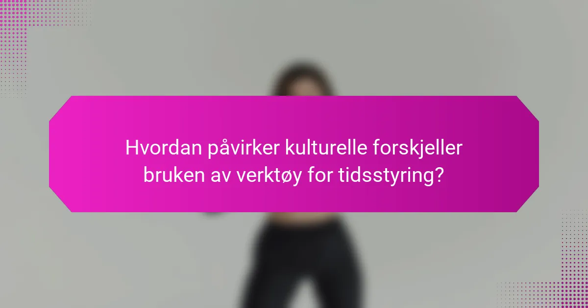 Hvordan påvirker kulturelle forskjeller bruken av verktøy for tidsstyring?